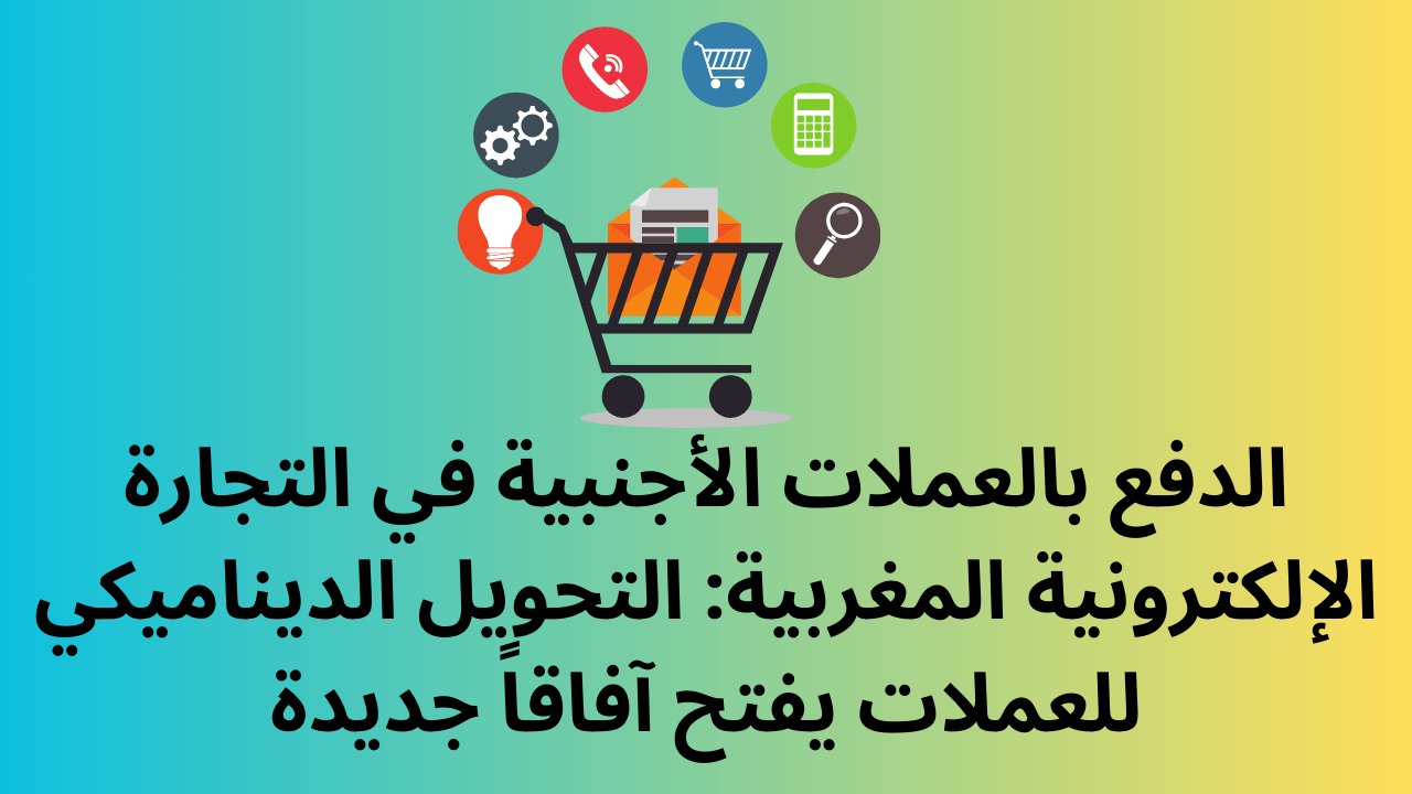 الدفع بالعملات الأجنبية في التجارة الإلكترونية المغربية: التحويل الديناميكي للعملات يفتح آفاقاً جديدة