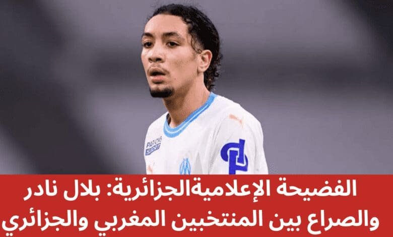 الفضيحة الإعلاميةالجزائرية: بلال نادر والصراع بين المنتخبين المغربي والجزائري 1 الفضيحة الإعلاميةالجزائرية: بلال نادر والصراع بين المنتخبين المغربي والجزائري