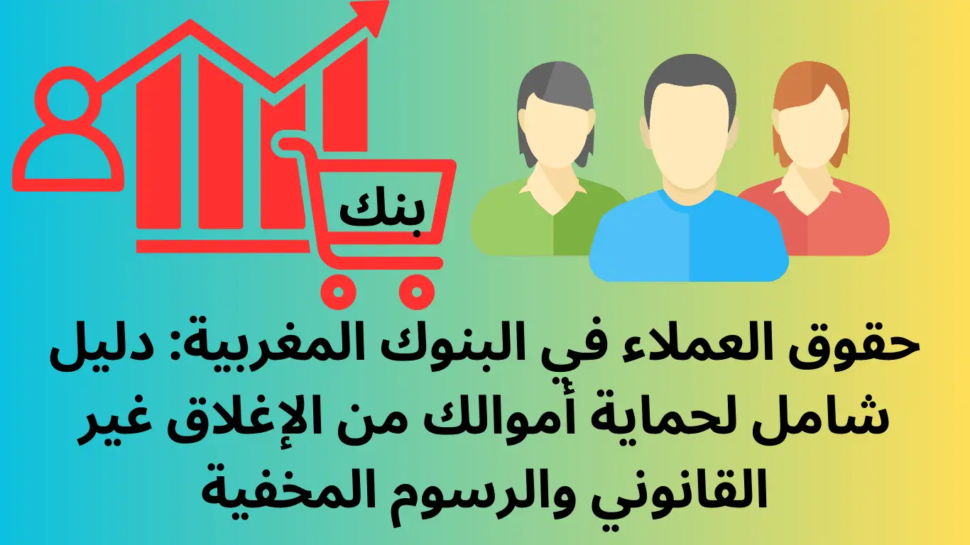 حقوق العملاء في البنوك المغربية: دليل شامل لحماية أموالك من الإغلاق غير القانوني والرسوم المخفية