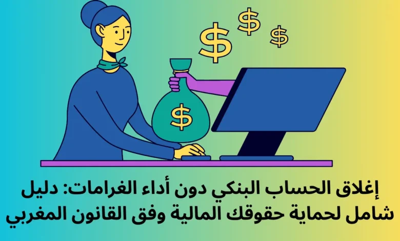 إغلاق الحساب البنكي دون أداء الغرامات: دليل شامل لحماية حقوقك المالية وفق القانون المغربي 1 إغلاق الحساب البنكي دون أداء الغرامات
