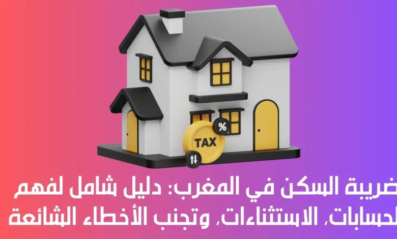 ضريبة السكن في المغرب: دليل شامل لفهم الحسابات، الاستثناءات، وتجنب الأخطاء الشائعة 1 ضريبة السكن في المغرب
