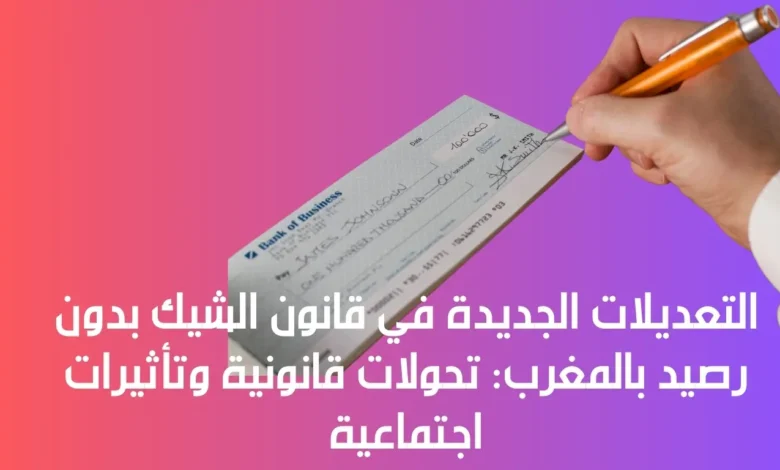 التعديلات الجديدة في قانون الشيك بدون رصيد بالمغرب: تحولات قانونية وتأثيرات اجتماعية 1 قانون الشيك بدون رصيد