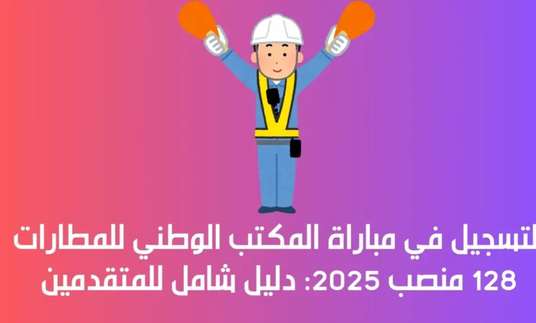 التسجيل في مباراة المكتب الوطني للمطارات 128 منصب 2025: دليل شامل للمتقدمين 1 مباراة المكتب الوطني للمطارات