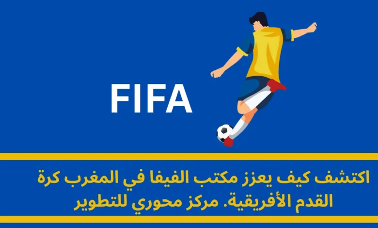 مكتب الفيفا في المغرب: مركز إقليمي رائد لتطوير كرة القدم الأفريقية 1 مكتب الفيفا في المغرب