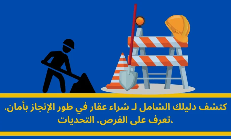 شراء عقار في طور الإنجاز: دليلك الشامل لصفقة آمنة ومربحة 1 شراء عقار في طور الإنجاز
